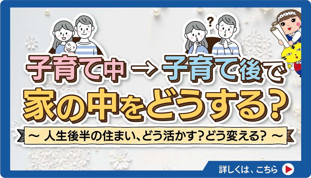 【子育て中】 → 【子育て後】で家の中をどうする？